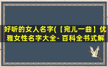 好听的女人名字(【宛儿一曲】优雅女性名字大全- 百科全书式解析详尽解释)